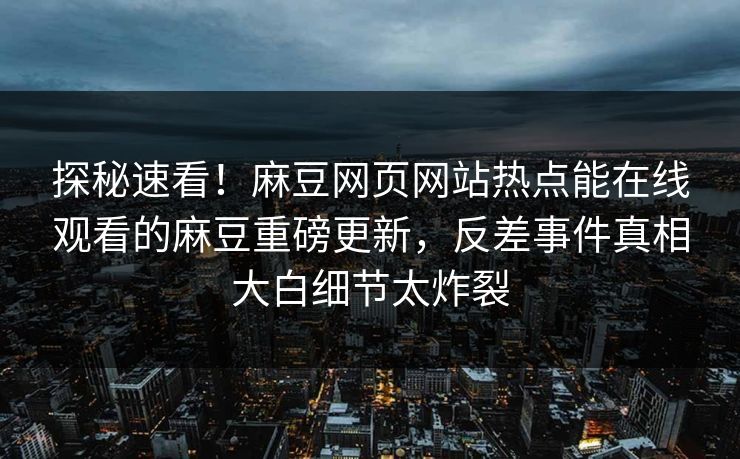 探秘速看！麻豆网页网站热点能在线观看的麻豆重磅更新，反差事件真相大白细节太炸裂