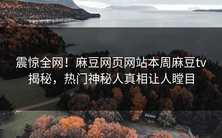 震惊全网！麻豆网页网站本周麻豆tv揭秘，热门神秘人真相让人瞠目