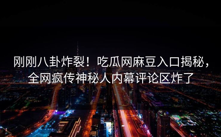 刚刚八卦炸裂！吃瓜网麻豆入口揭秘，全网疯传神秘人内幕评论区炸了