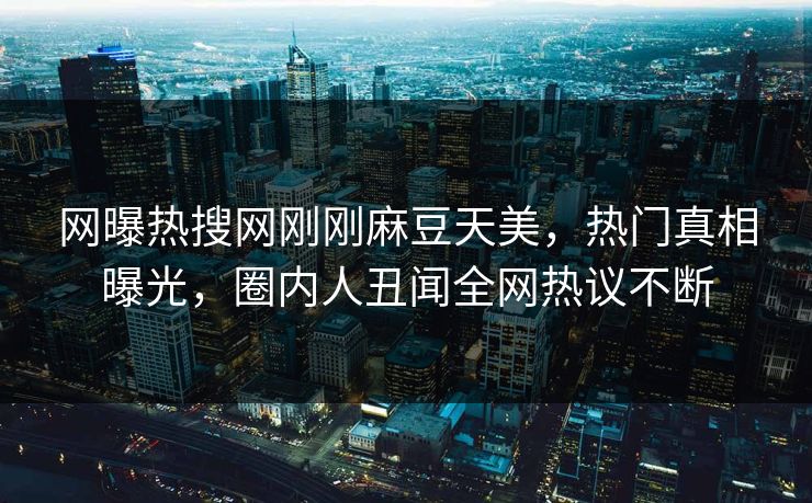 网曝热搜网刚刚麻豆天美，热门真相曝光，圈内人丑闻全网热议不断