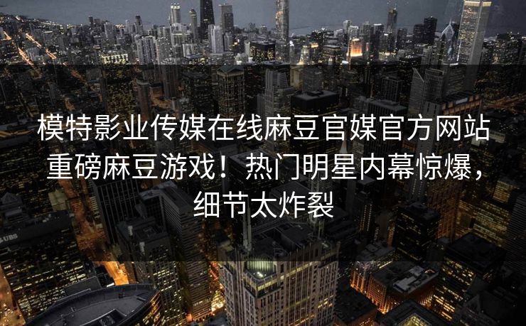 模特影业传媒在线麻豆官媒官方网站重磅麻豆游戏！热门明星内幕惊爆，细节太炸裂