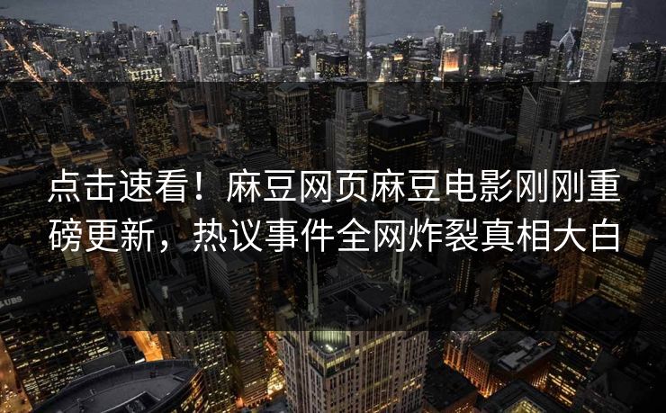 点击速看！麻豆网页麻豆电影刚刚重磅更新，热议事件全网炸裂真相大白