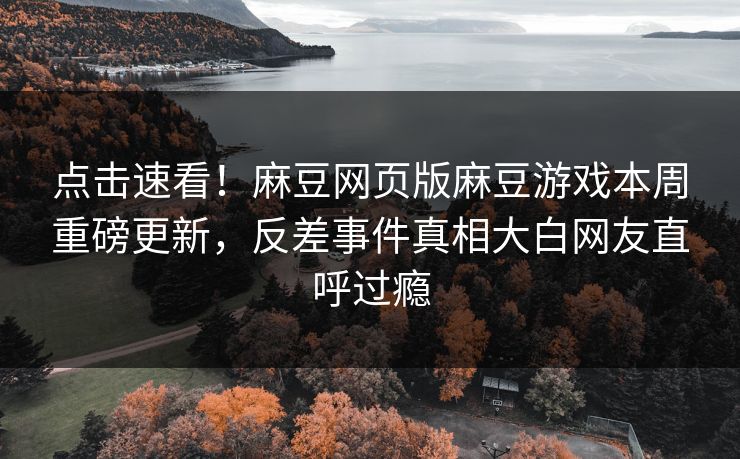 点击速看！麻豆网页版麻豆游戏本周重磅更新，反差事件真相大白网友直呼过瘾