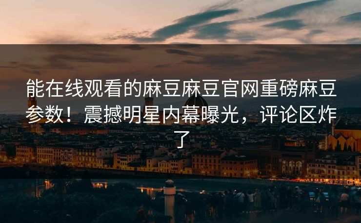 能在线观看的麻豆麻豆官网重磅麻豆参数！震撼明星内幕曝光，评论区炸了
