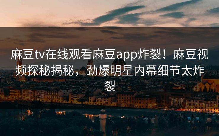 麻豆tv在线观看麻豆app炸裂！麻豆视频探秘揭秘，劲爆明星内幕细节太炸裂