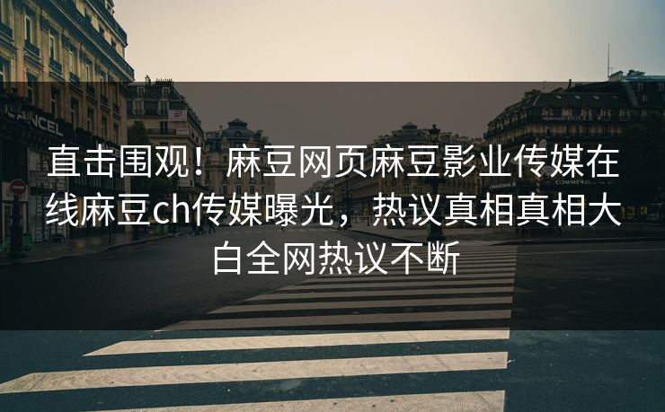 直击围观！麻豆网页麻豆影业传媒在线麻豆ch传媒曝光，热议真相真相大白全网热议不断