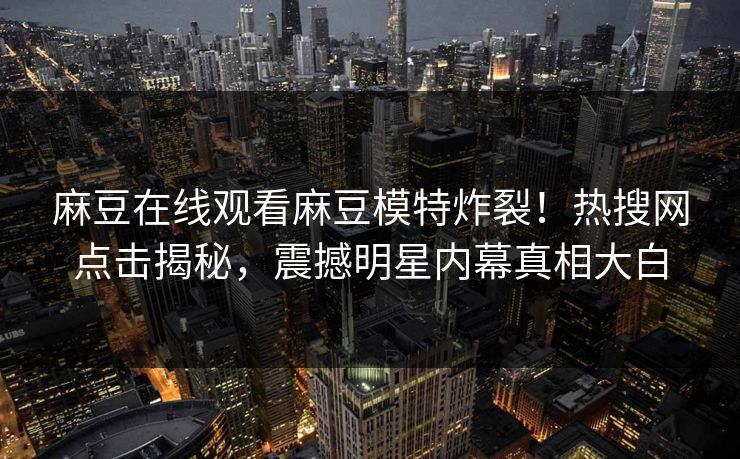 麻豆在线观看麻豆模特炸裂！热搜网点击揭秘，震撼明星内幕真相大白