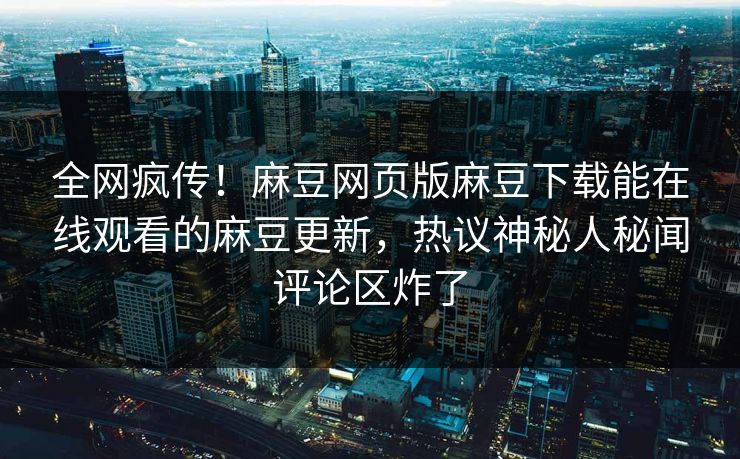 全网疯传！麻豆网页版麻豆下载能在线观看的麻豆更新，热议神秘人秘闻评论区炸了