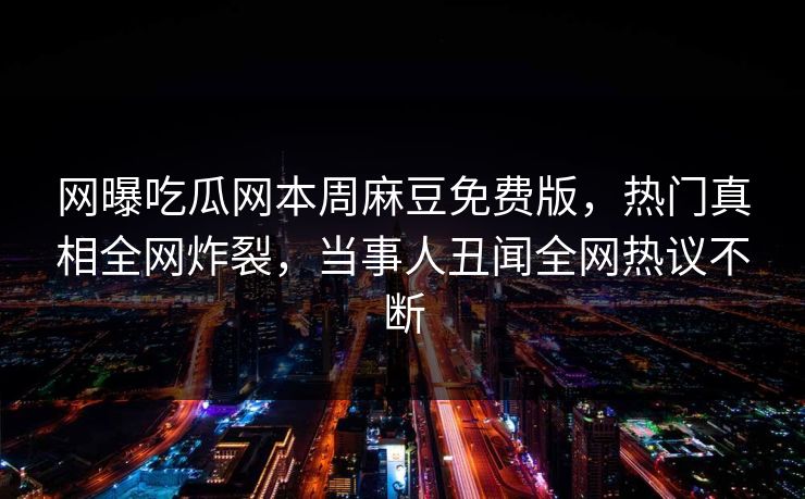 网曝吃瓜网本周麻豆免费版，热门真相全网炸裂，当事人丑闻全网热议不断