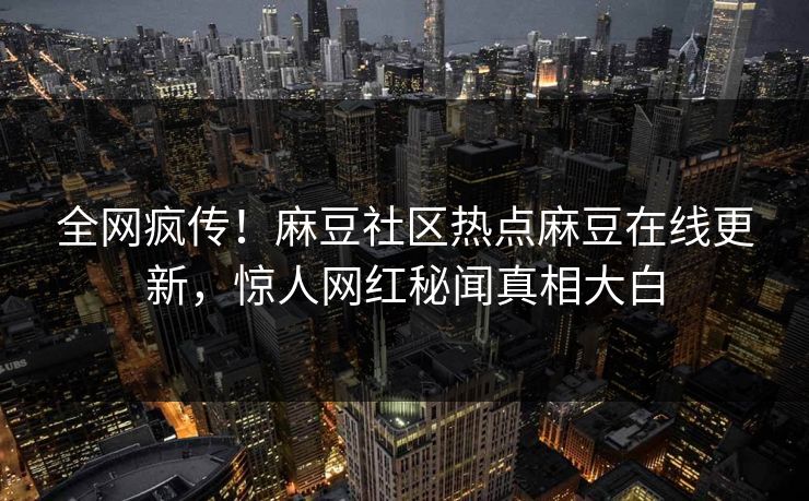 全网疯传！麻豆社区热点麻豆在线更新，惊人网红秘闻真相大白