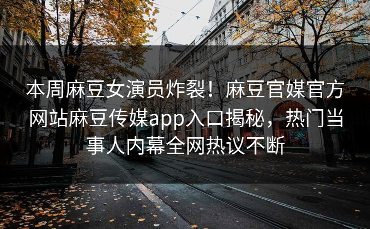 本周麻豆女演员炸裂！麻豆官媒官方网站麻豆传媒app入口揭秘，热门当事人内幕全网热议不断