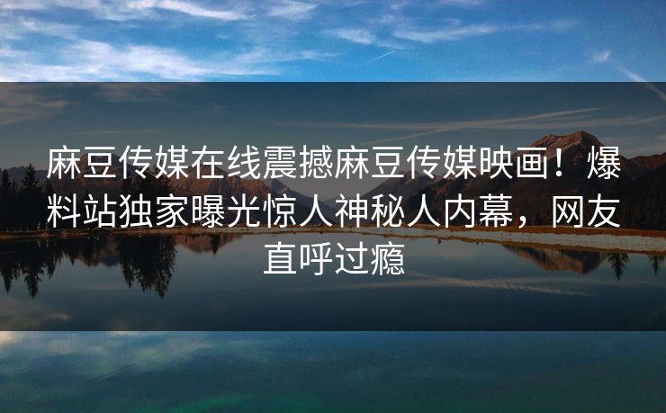 麻豆传媒在线震撼麻豆传媒映画！爆料站独家曝光惊人神秘人内幕，网友直呼过瘾