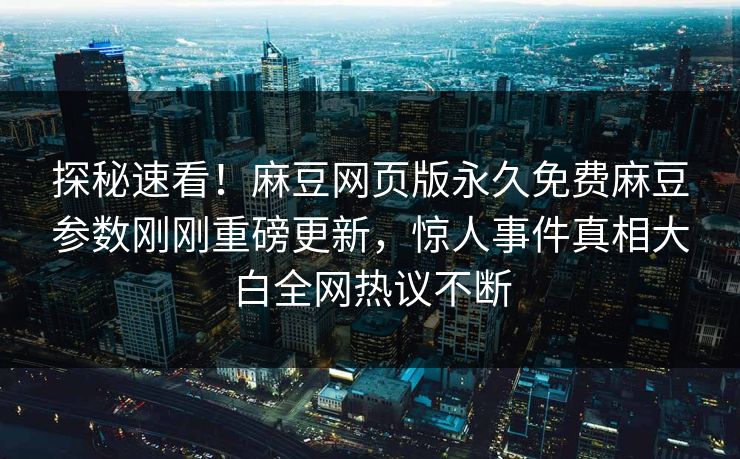 探秘速看！麻豆网页版永久免费麻豆参数刚刚重磅更新，惊人事件真相大白全网热议不断