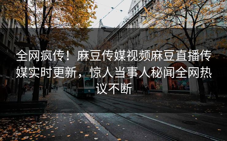 全网疯传！麻豆传媒视频麻豆直播传媒实时更新，惊人当事人秘闻全网热议不断