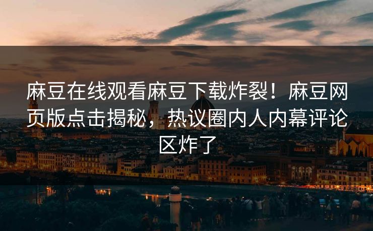 麻豆在线观看麻豆下载炸裂！麻豆网页版点击揭秘，热议圈内人内幕评论区炸了