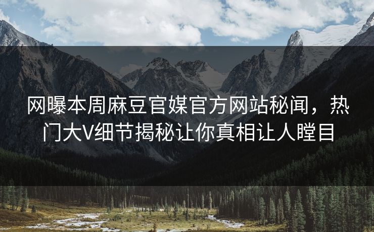 网曝本周麻豆官媒官方网站秘闻，热门大V细节揭秘让你真相让人瞠目