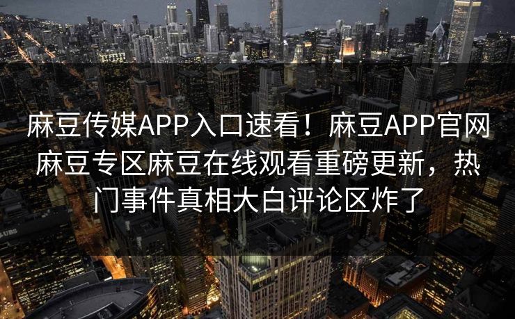 麻豆传媒APP入口速看！麻豆APP官网麻豆专区麻豆在线观看重磅更新，热门事件真相大白评论区炸了