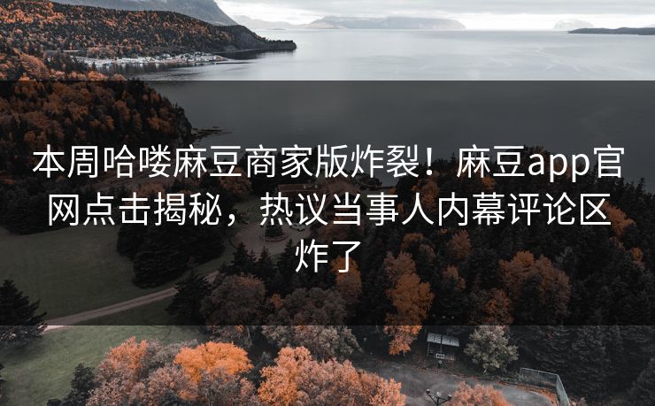 本周哈喽麻豆商家版炸裂！麻豆app官网点击揭秘，热议当事人内幕评论区炸了