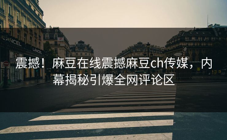 震撼！麻豆在线震撼麻豆ch传媒，内幕揭秘引爆全网评论区