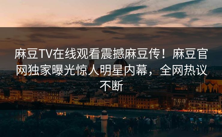 麻豆TV在线观看震撼麻豆传！麻豆官网独家曝光惊人明星内幕，全网热议不断