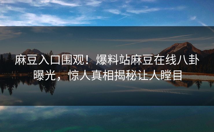 麻豆入口围观！爆料站麻豆在线八卦曝光，惊人真相揭秘让人瞠目
