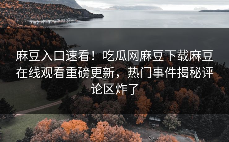 麻豆入口速看！吃瓜网麻豆下载麻豆在线观看重磅更新，热门事件揭秘评论区炸了