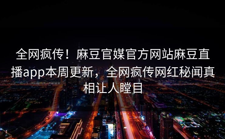 全网疯传！麻豆官媒官方网站麻豆直播app本周更新，全网疯传网红秘闻真相让人瞠目
