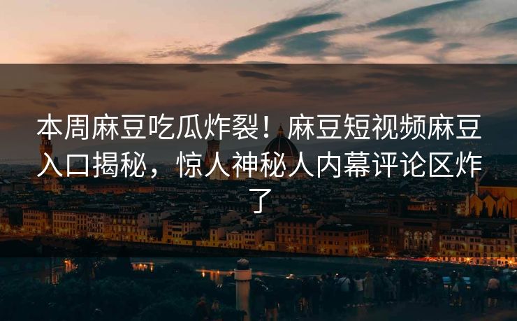 本周麻豆吃瓜炸裂！麻豆短视频麻豆入口揭秘，惊人神秘人内幕评论区炸了