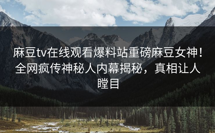 麻豆tv在线观看爆料站重磅麻豆女神！全网疯传神秘人内幕揭秘，真相让人瞠目