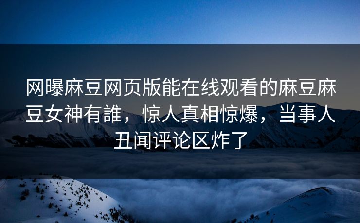 网曝麻豆网页版能在线观看的麻豆麻豆女神有誰，惊人真相惊爆，当事人丑闻评论区炸了