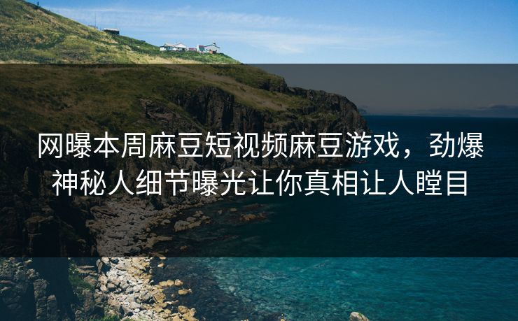 网曝本周麻豆短视频麻豆游戏，劲爆神秘人细节曝光让你真相让人瞠目