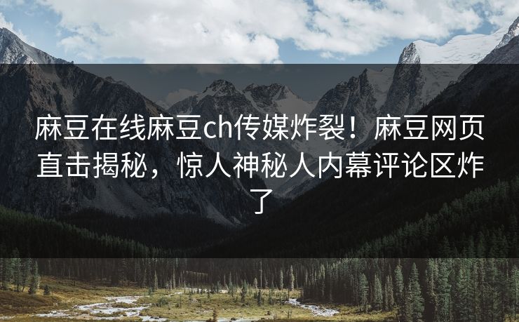 麻豆在线麻豆ch传媒炸裂！麻豆网页直击揭秘，惊人神秘人内幕评论区炸了