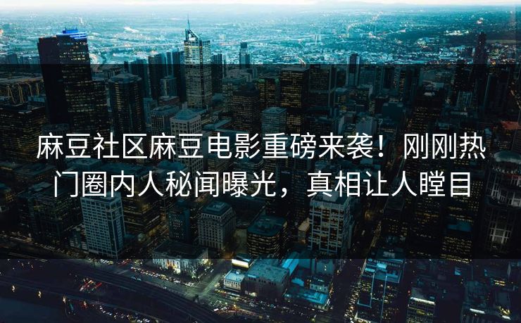 麻豆社区麻豆电影重磅来袭！刚刚热门圈内人秘闻曝光，真相让人瞠目