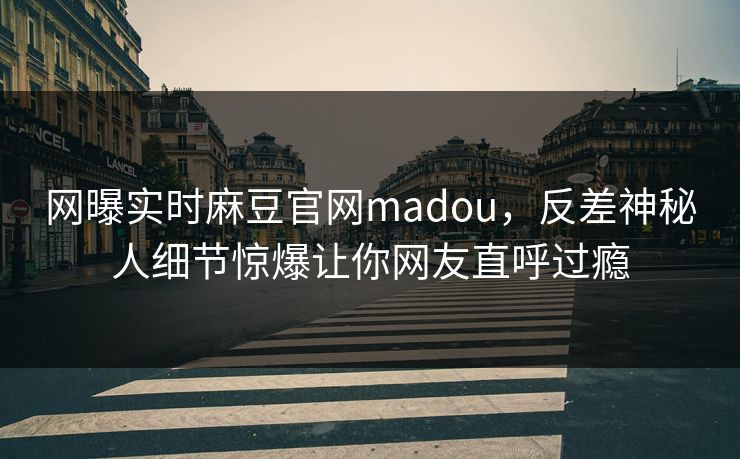 网曝实时麻豆官网madou，反差神秘人细节惊爆让你网友直呼过瘾