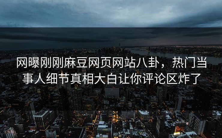 网曝刚刚麻豆网页网站八卦，热门当事人细节真相大白让你评论区炸了