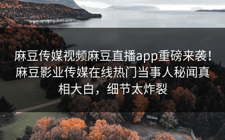 麻豆传媒视频麻豆直播app重磅来袭！麻豆影业传媒在线热门当事人秘闻真相大白，细节太炸裂