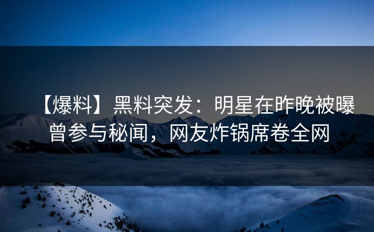 【爆料】黑料突发：明星在昨晚被曝曾参与秘闻，网友炸锅席卷全网