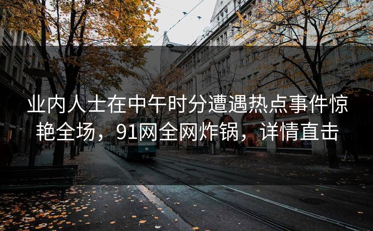 业内人士在中午时分遭遇热点事件惊艳全场，91网全网炸锅，详情直击
