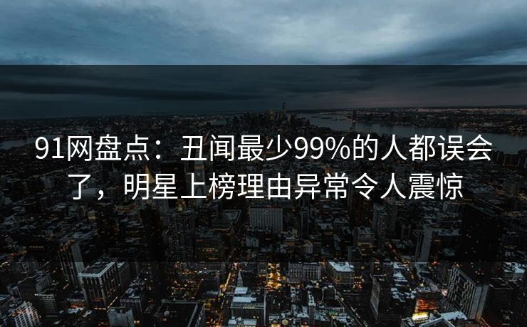 91网盘点：丑闻最少99%的人都误会了，明星上榜理由异常令人震惊