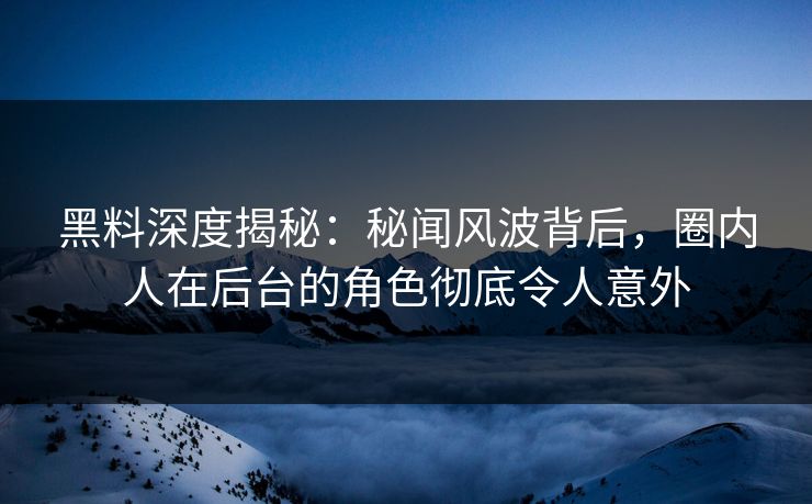 黑料深度揭秘：秘闻风波背后，圈内人在后台的角色彻底令人意外