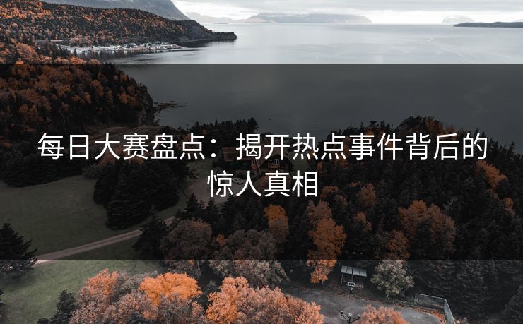 每日大赛盘点：揭开热点事件背后的惊人真相