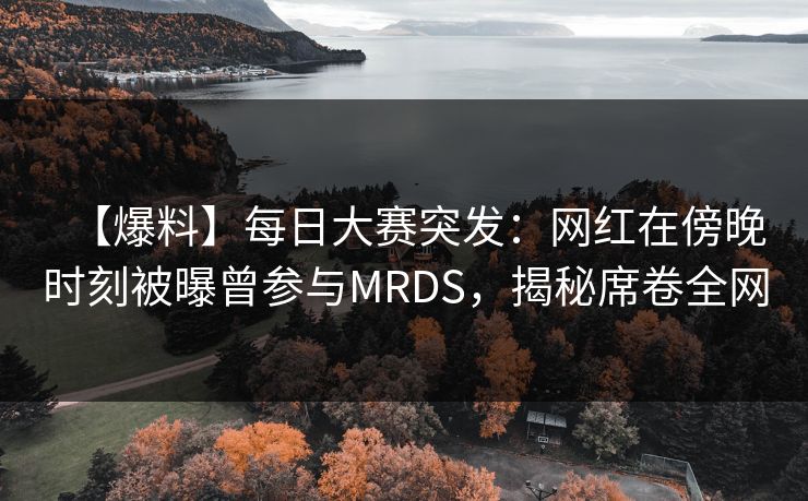 【爆料】每日大赛突发：网红在傍晚时刻被曝曾参与MRDS，揭秘席卷全网