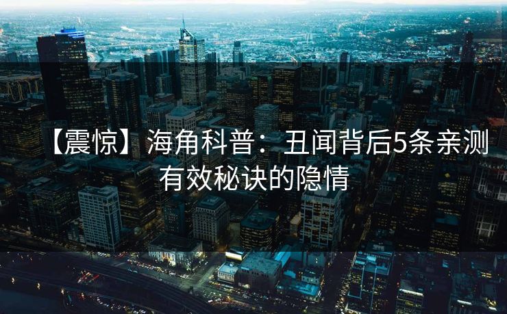 【震惊】海角科普：丑闻背后5条亲测有效秘诀的隐情