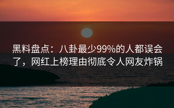 黑料盘点：八卦最少99%的人都误会了，网红上榜理由彻底令人网友炸锅