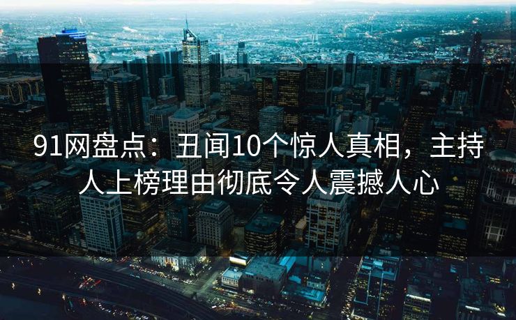 91网盘点：丑闻10个惊人真相，主持人上榜理由彻底令人震撼人心