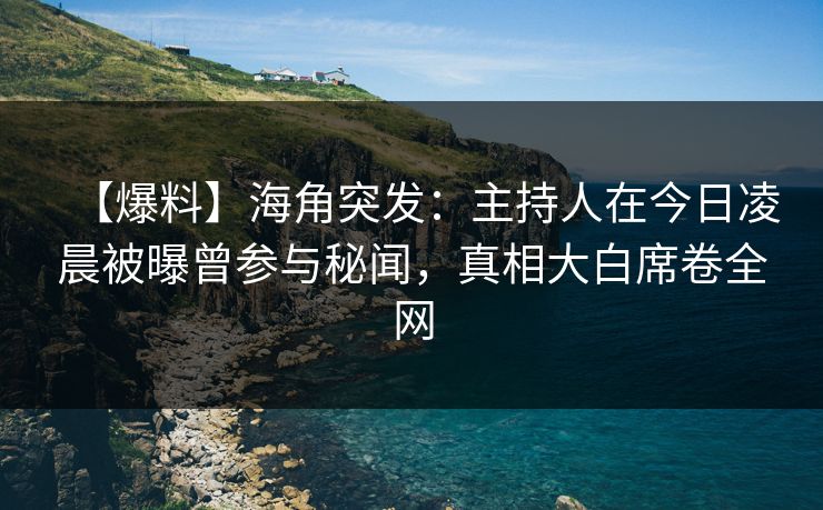 【爆料】海角突发：主持人在今日凌晨被曝曾参与秘闻，真相大白席卷全网