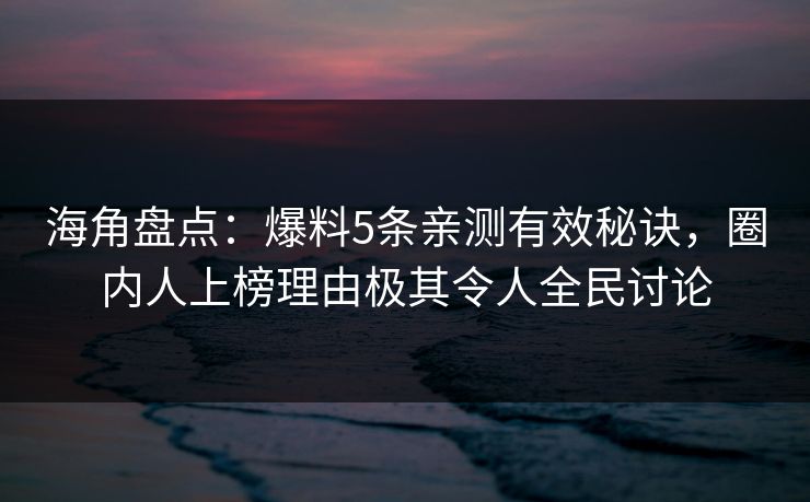 海角盘点：爆料5条亲测有效秘诀，圈内人上榜理由极其令人全民讨论