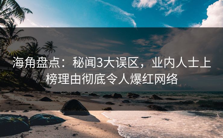 海角盘点：秘闻3大误区，业内人士上榜理由彻底令人爆红网络