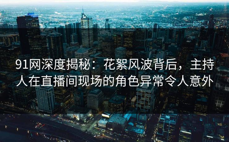 91网深度揭秘：花絮风波背后，主持人在直播间现场的角色异常令人意外