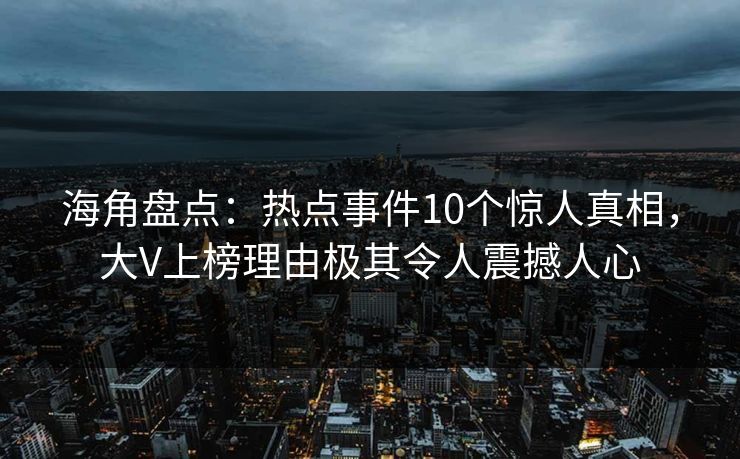 海角盘点：热点事件10个惊人真相，大V上榜理由极其令人震撼人心
